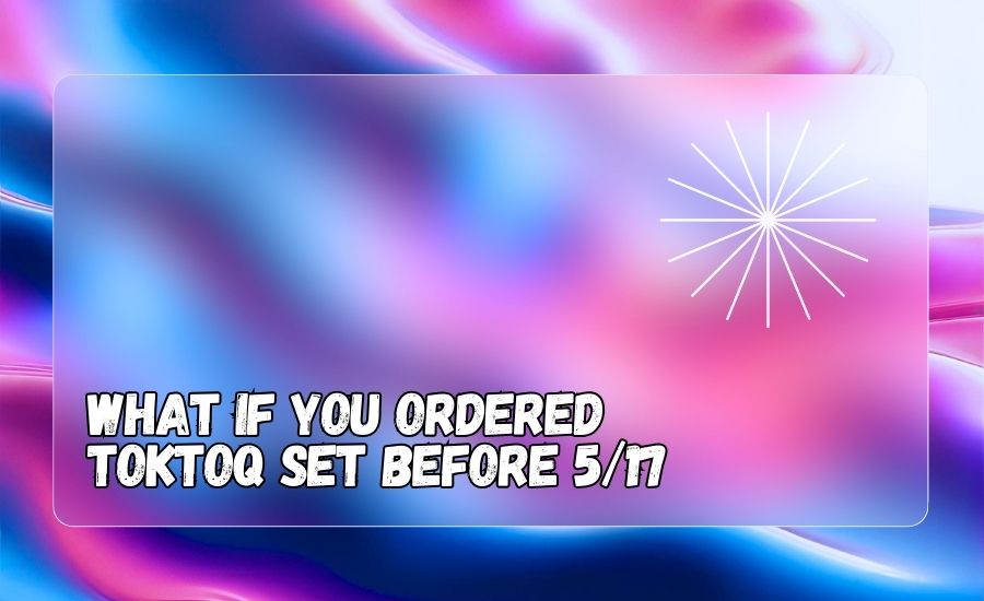 what if you ordered toktoq set before 5/17